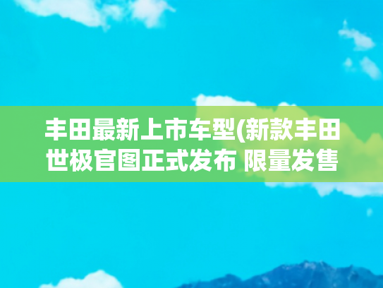 丰田最新上市车型(新款丰田世极官图正式发布 限量发售)