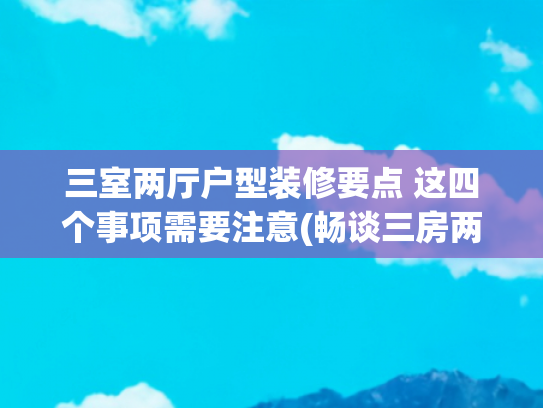 三室两厅户型装修要点 这四个事项需要注意(畅谈三房两厅装修)