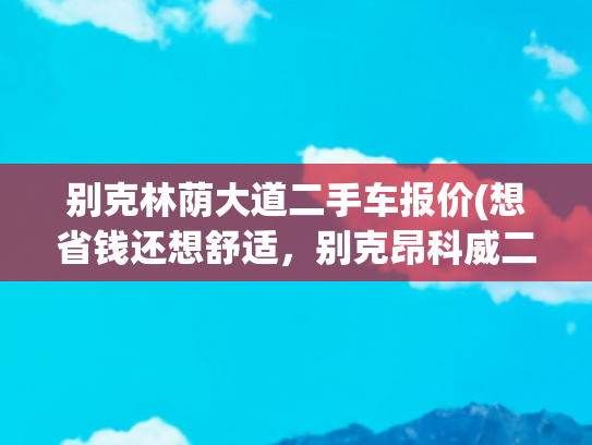 别克林荫大道二手车报价(想省钱还想舒适，别克昂科威二手车挺合适，5万就买高品质？)