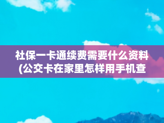 社保一卡通续费需要什么资料(公交卡在家里怎样用手机查询和充值？)