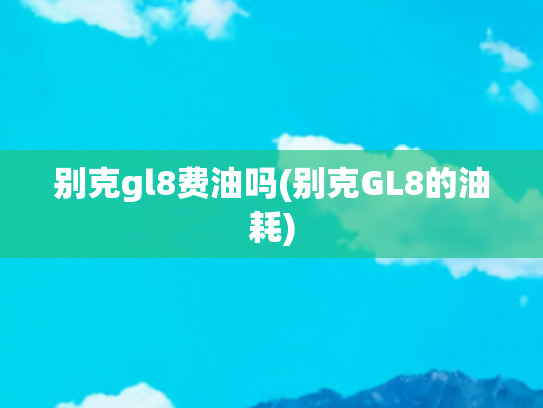别克gl8费油吗(别克GL8的油耗)