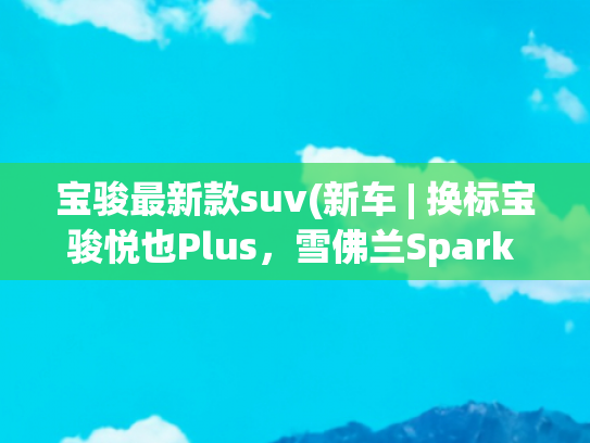 宝骏最新款suv(新车 | 换标宝骏悦也Plus，雪佛兰Spark EUV曝光，5门电动小型SUV)