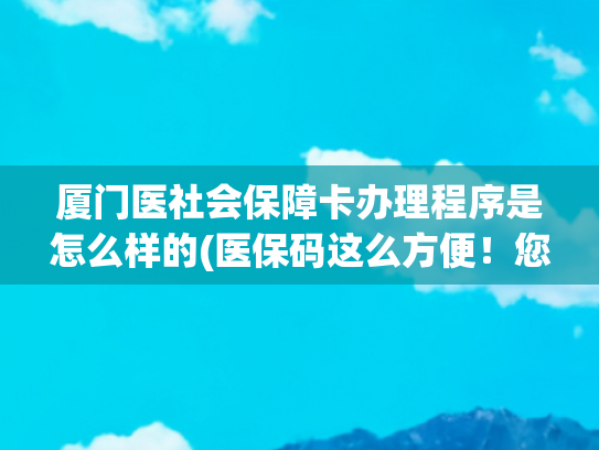 厦门医社会保障卡办理程序是怎么样的(医保码这么方便！您会用吗？)