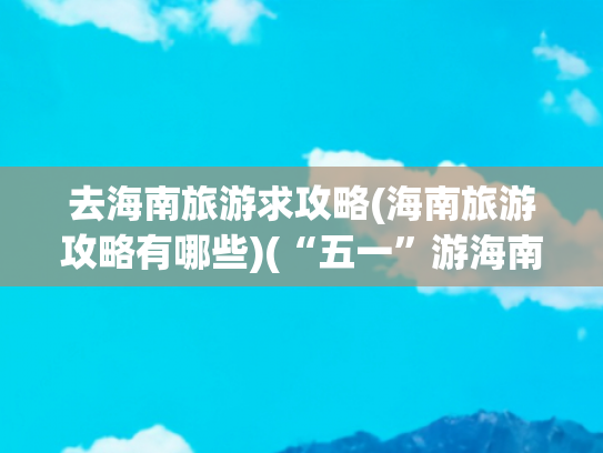 去海南旅游求攻略(海南旅游攻略有哪些)(“五一”游海南，看这一篇攻略大全就够了)