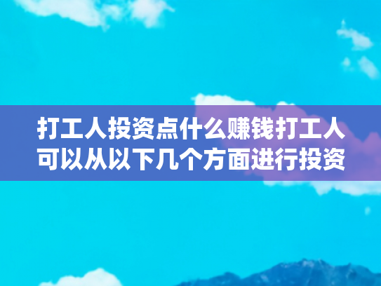 打工人投资点什么赚钱打工人可以从以下几个方面进行投资来赚钱(打工不再难致富，3个方向带你走向成功)
