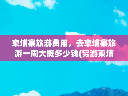 柬埔寨旅游费用，去柬埔寨旅游一周大概多少钱(穷游柬埔寨，一个人需要多少钱？)