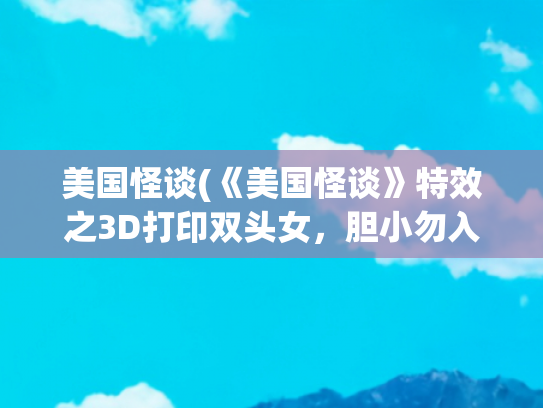 美国怪谈(《美国怪谈》特效之3D打印双头女，胆小勿入)