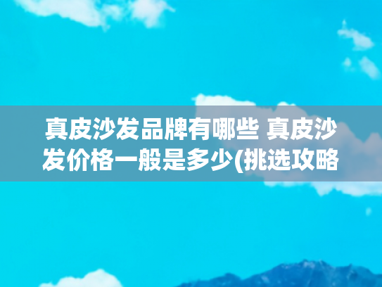 真皮沙发品牌有哪些 真皮沙发价格一般是多少(挑选攻略：全皮功能沙发怎么选？有合适的家居品牌推荐吗？)