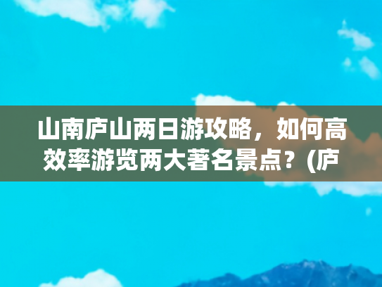 山南庐山两日游攻略，如何高效率游览两大著名景点？(庐山之美在山南——游秀峰)
