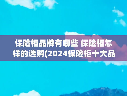 保险柜品牌有哪些 保险柜怎样的选购(2024保险柜十大品牌排行榜，哪个品牌好)