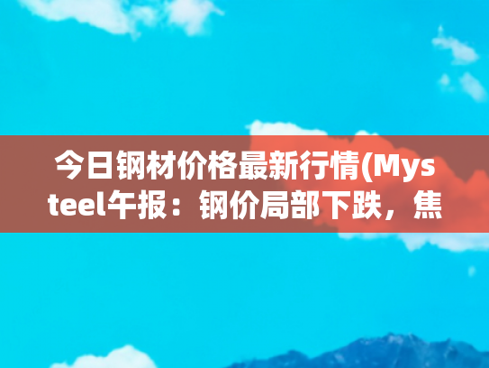 今日钢材价格最新行情(Mysteel午报：钢价局部下跌，焦煤期货涨超1%)