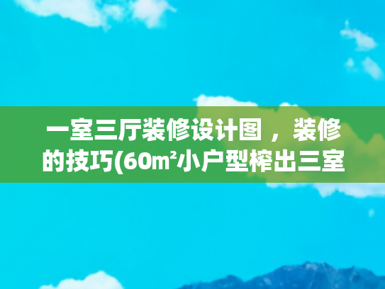 一室三厅装修设计图 ，装修的技巧(60㎡小户型榨出三室一厅，紧凑不拥挤，空间极致利用)