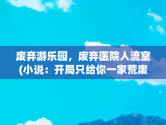 废弃游乐园，废弃医院人流室(小说：开局只给你一家荒废游乐园，看小伙如何还清百万负债……)