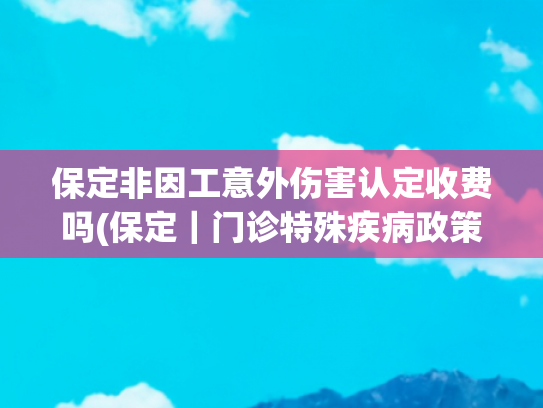 保定非因工意外伤害认定收费吗(保定｜门诊特殊疾病政策有变化，这些福利等着你！)