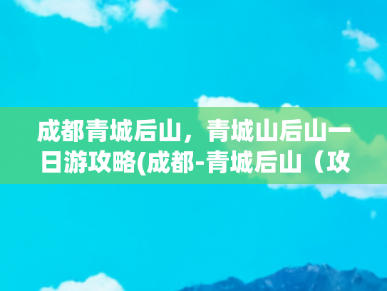 成都青城后山，青城山后山一日游攻略(成都-青城后山（攻略实记），总有一座山要自己去遇见)