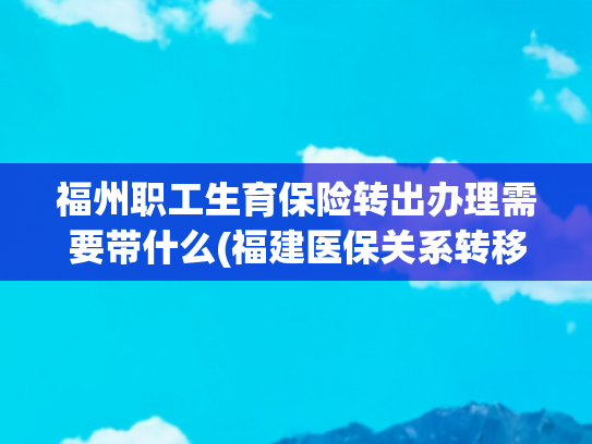 福州职工生育保险转出办理需要带什么(福建医保关系转移接续有新政 线上线下均可申请办理)