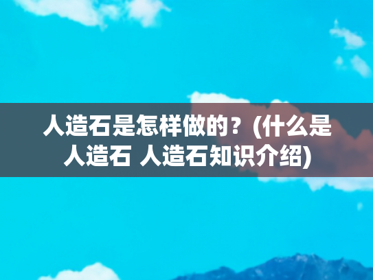 人造石是怎样做的？(什么是人造石 人造石知识介绍)