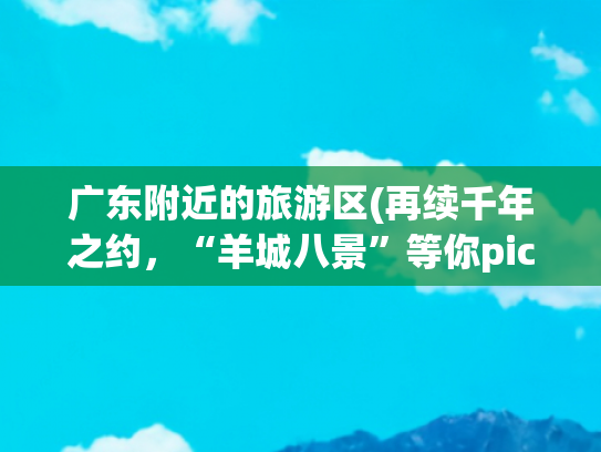 广东附近的旅游区(再续千年之约，“羊城八景”等你pick！)