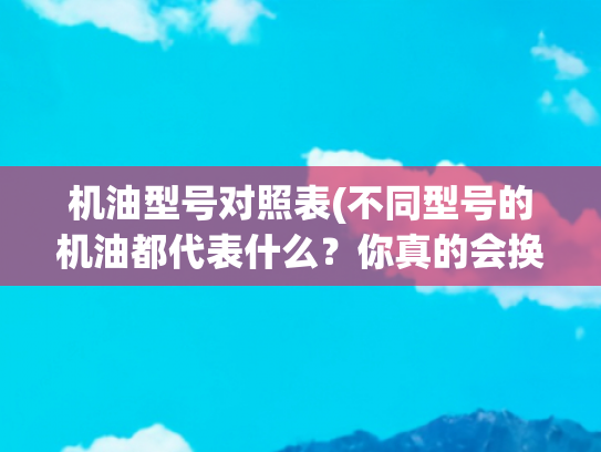 机油型号对照表(不同型号的机油都代表什么？你真的会换机油吗？)