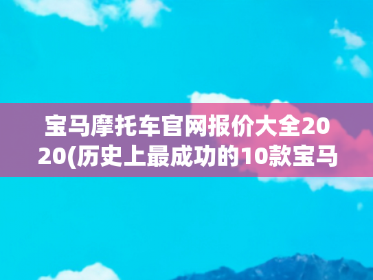 宝马摩托车官网报价大全2020(历史上最成功的10款宝马摩托车)