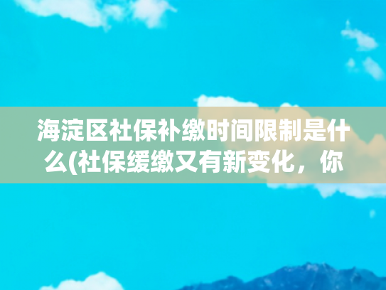 海淀区社保补缴时间限制是什么(社保缓缴又有新变化，你想问的都在这儿——)