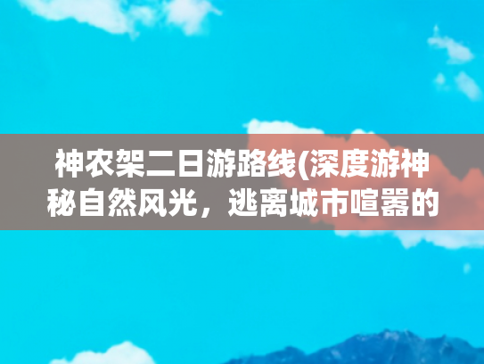 神农架二日游路线(深度游神秘自然风光，逃离城市喧嚣的最佳选择)(武汉自驾神农架旅游攻略)