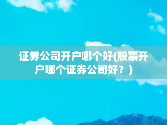 证券公司开户哪个好(股票开户哪个证券公司好？)