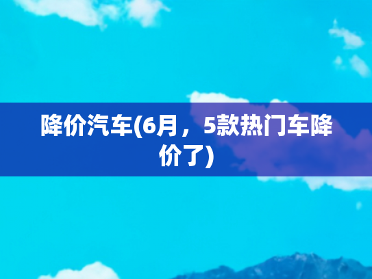 降价汽车(6月，5款热门车降价了)