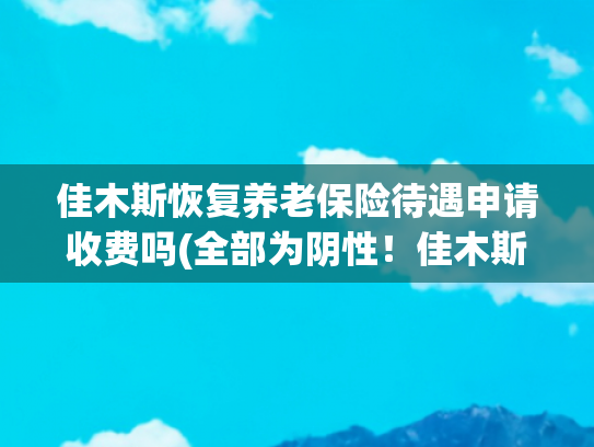 佳木斯恢复养老保险待遇申请收费吗(全部为阴性！佳木斯解除临时性管控措施)