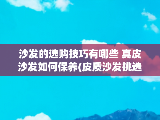 沙发的选购技巧有哪些 真皮沙发如何保养(皮质沙发挑选指南，买皮质沙发避开坑，记住这7个要点)