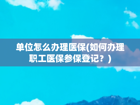 单位怎么办理医保(如何办理职工医保参保登记？)