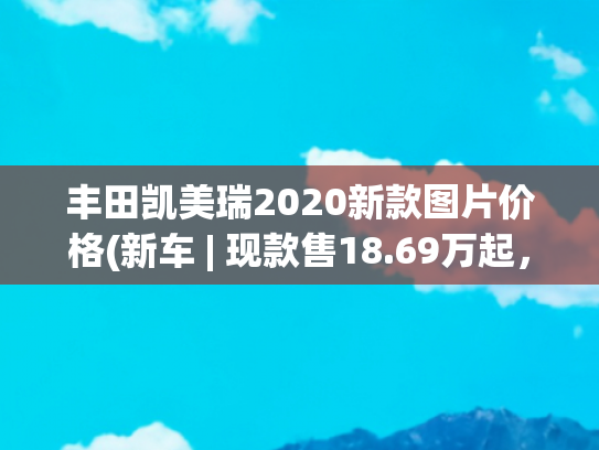 丰田凯美瑞2020新款图片价格(新车 | 现款售18.69万起，大众新迈腾年底上市，挑战凯美瑞有底气？)