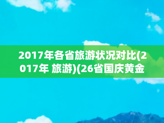2017年各省旅游状况对比(2017年 旅游)(26省国庆黄金周旅游数据出炉，哪些省份赚得多？)