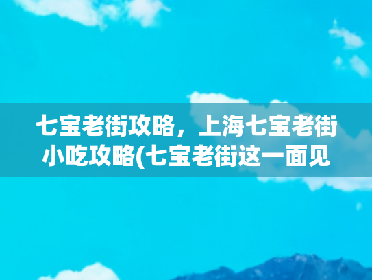 七宝老街攻略，上海七宝老街小吃攻略(七宝老街这一面见过吗？有吃有逛花销不过百，还特有范儿)
