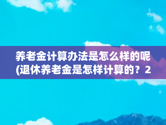 养老金计算办法是怎么样的呢(退休养老金是怎样计算的？2022年，工龄关于养老金的作用有这些)