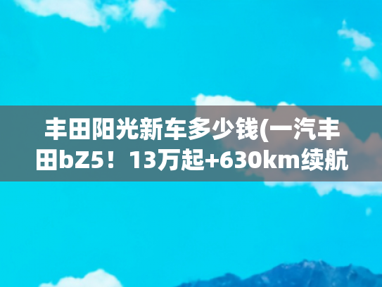 丰田阳光新车多少钱(一汽丰田bZ5！13万起+630km续航，纯电轿跑)