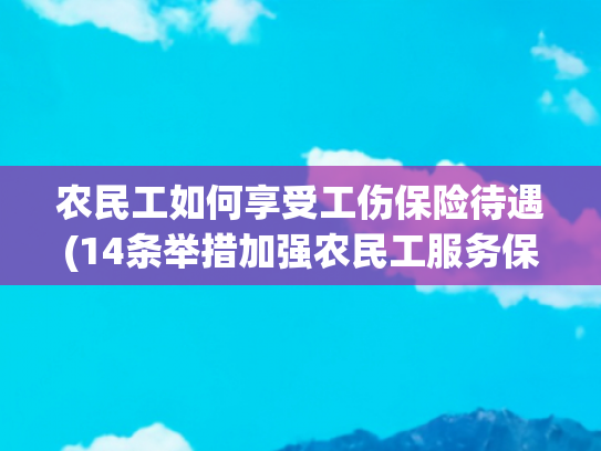 农民工如何享受工伤保险待遇(14条举措加强农民工服务保障)