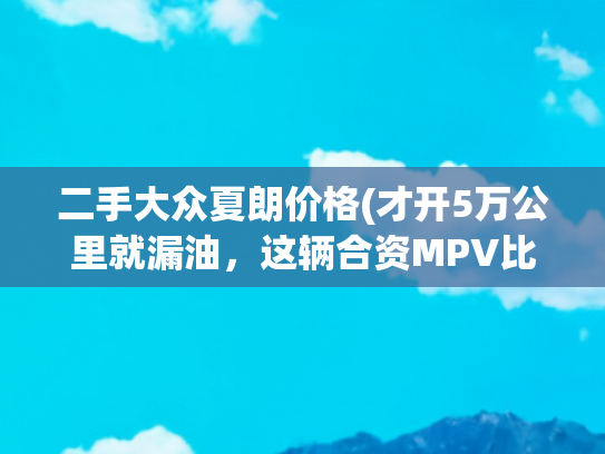 二手大众夏朗价格(才开5万公里就漏油，这辆合资MPV比市场价贵3万，买家还愿意入手)