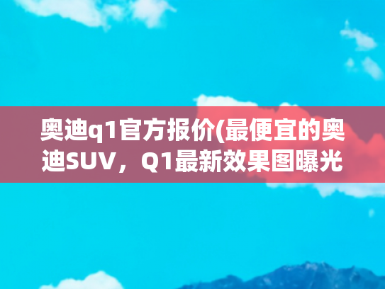 奥迪q1官方报价(最便宜的奥迪SUV，Q1最新效果图曝光)