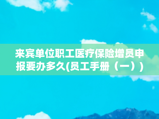 来宾单位职工医疗保险增员申报要办多久(员工手册（一）)