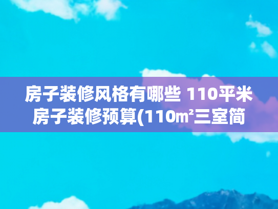 房子装修风格有哪些 110平米房子装修预算(110㎡三室简单黑白，刚需实用装修)