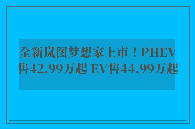 全新岚图梦想家上市！PHEV售42.99万起 EV售44.99万起