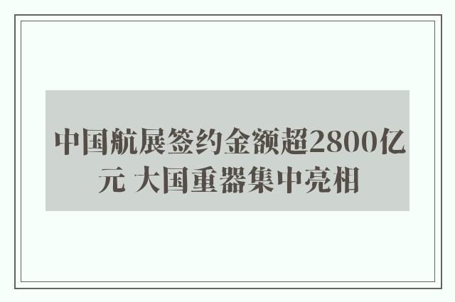 中国航展签约金额超2800亿元 大国重器集中亮相